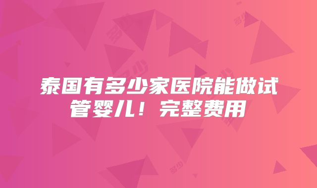 泰国有多少家医院能做试管婴儿！完整费用