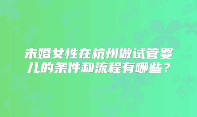 未婚女性在杭州做试管婴儿的条件和流程有哪些?