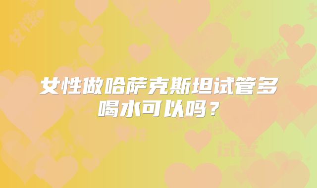 女性做哈萨克斯坦试管多喝水可以吗?