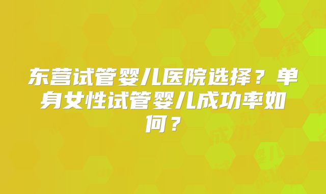 东营试管婴儿医院选择?单身女性试管婴儿成功率如何?