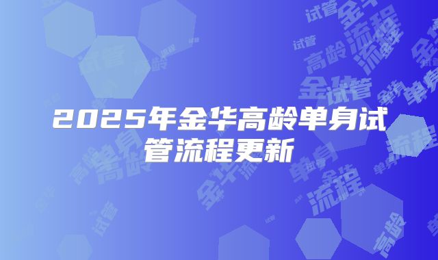 2025年金华高龄单身试管流程更新