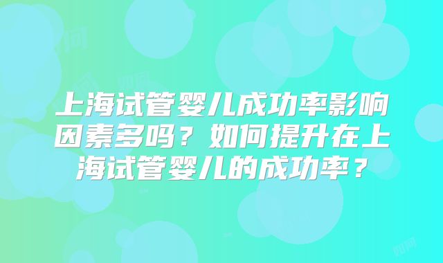 上海试管婴儿成功率影响因素多吗？如何提升在上海试管婴儿的成功率？