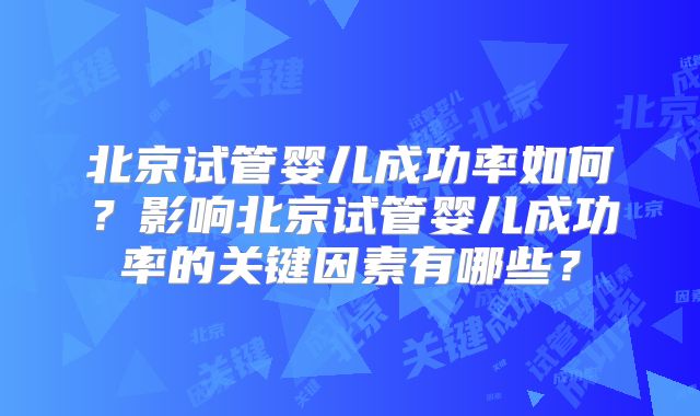 北京试管婴儿成功率如何?影响北京试管婴儿成功率的关键因素有哪些?