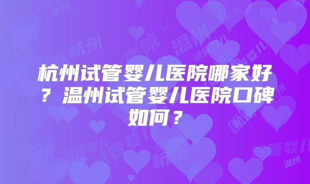 杭州试管婴儿医院哪家好？温州试管婴儿医院口碑如何？