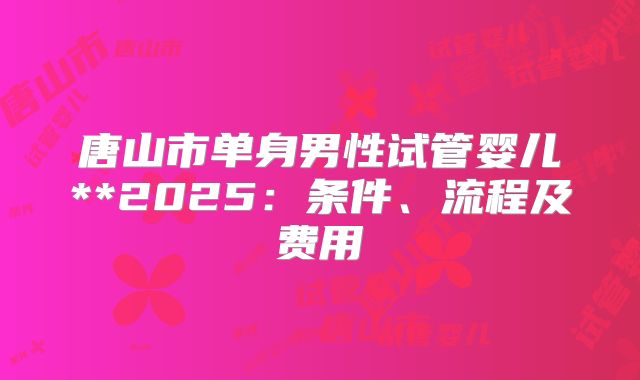 唐山市单身男性试管婴儿**2025：条件、流程及费用