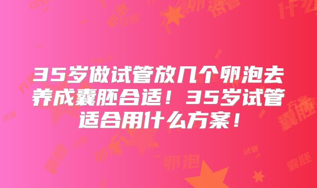 35岁做试管放几个卵泡去养成囊胚合适！35岁试管适合用什么方案！