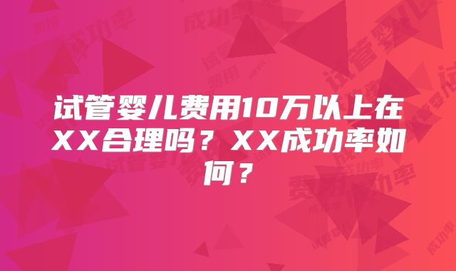 试管婴儿费用10万以上在XX合理吗?XX成功率如何?