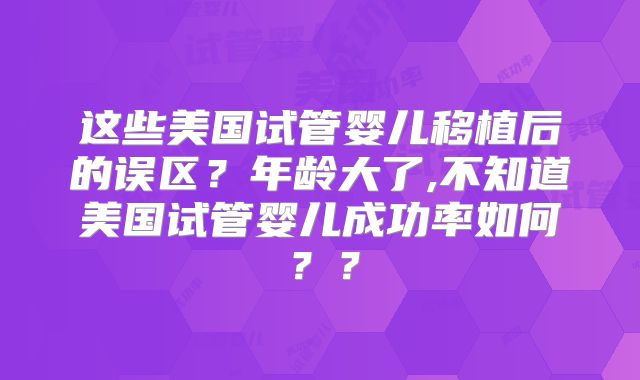 这些美国试管婴儿移植后的误区？年龄大了,不知道美国试管婴儿成功率如何？？