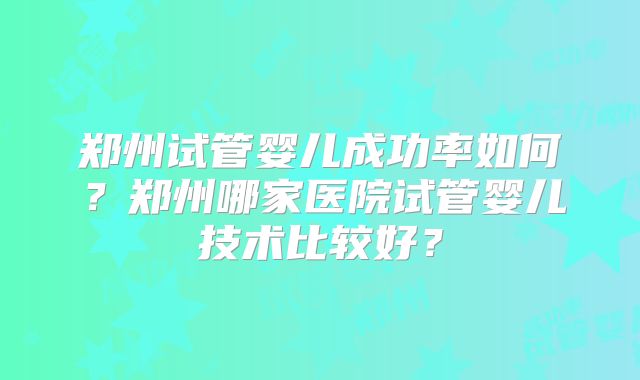 郑州试管婴儿成功率如何？郑州哪家医院试管婴儿技术比较好？