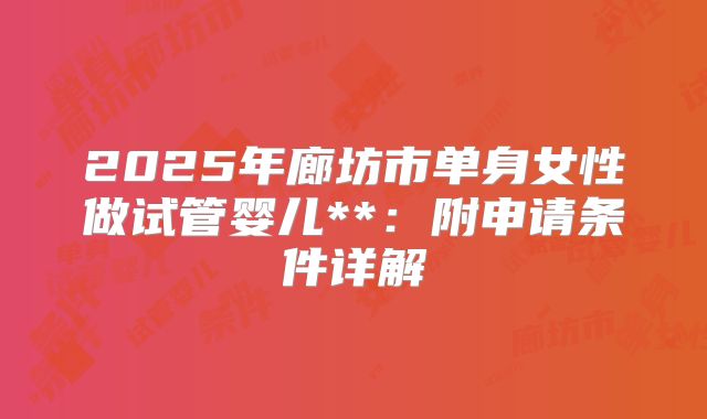2025年廊坊市单身女性做试管婴儿**:附申请条件详解