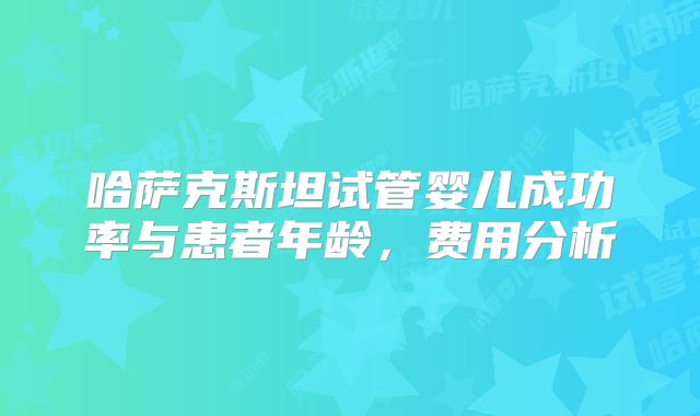 哈萨克斯坦试管婴儿成功率与患者年龄,费用分析