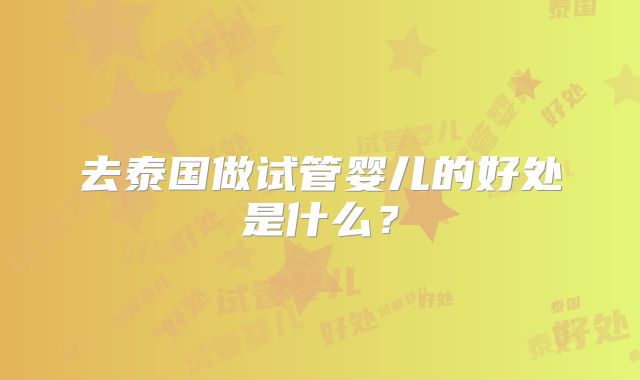 去泰国做试管婴儿的好处是什么?