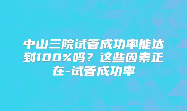 中山三院试管成功率能达到100%吗?这些因素正在-试管成功率
