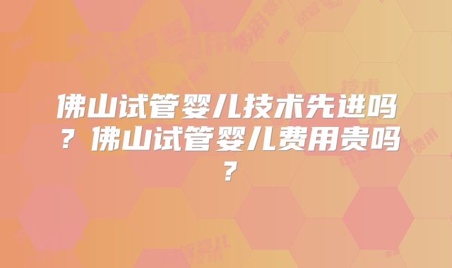 佛山试管婴儿技术先进吗?佛山试管婴儿费用贵吗?