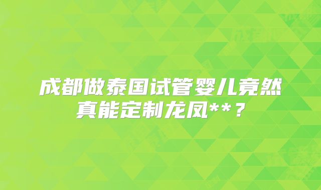 成都做泰国试管婴儿竟然真能定制龙凤**?