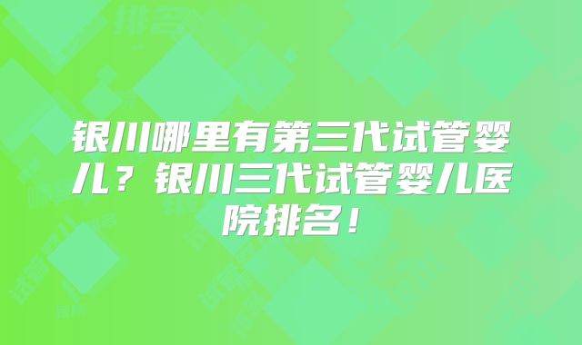 银川哪里有第三代试管婴儿？银川三代试管婴儿医院排名！