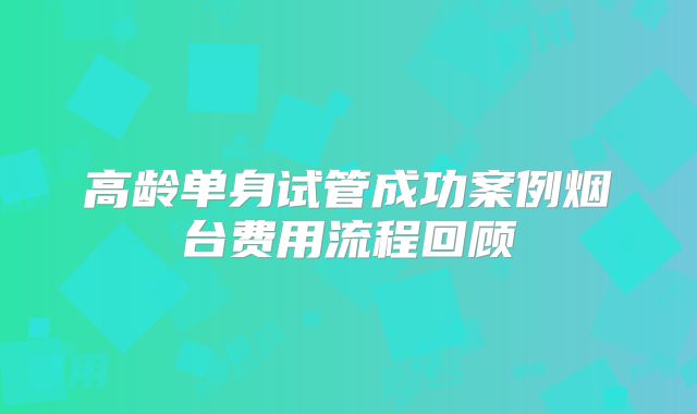 高龄单身试管成功案例烟台费用流程回顾