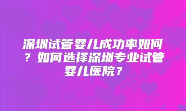 深圳试管婴儿成功率如何?如何选择深圳专业试管婴儿医院?