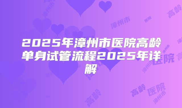 2025年漳州市医院高龄单身试管流程2025年详解