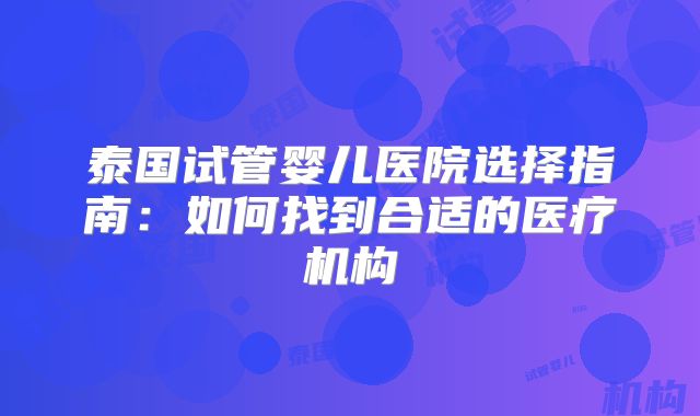 泰国试管婴儿医院选择指南：如何找到合适的医疗机构