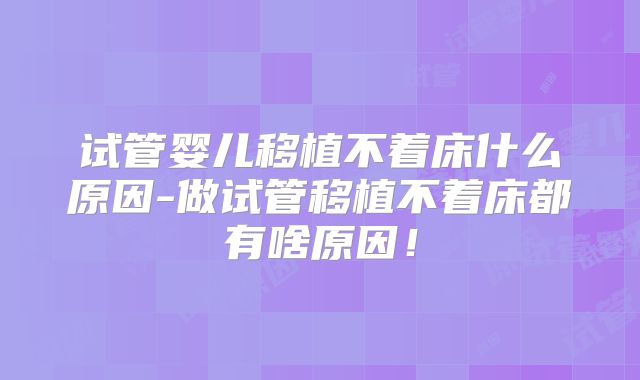 试管婴儿移植不着床什么原因-做试管移植不着床都有啥原因!
