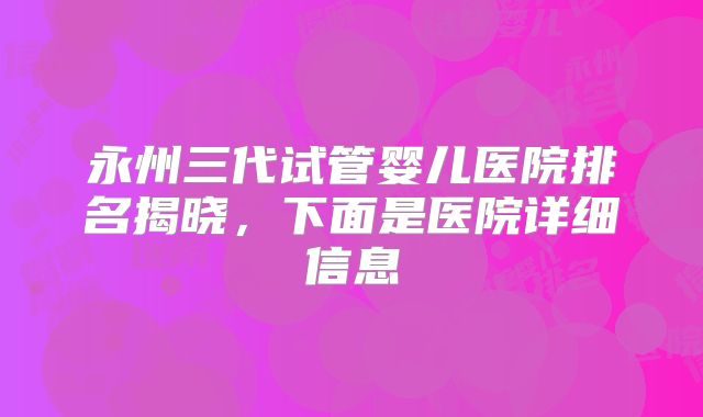 永州三代试管婴儿医院排名揭晓,下面是医院详细信息