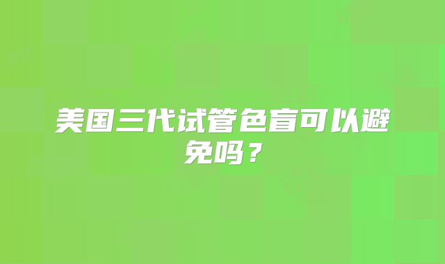 美国三代试管色盲可以避免吗?