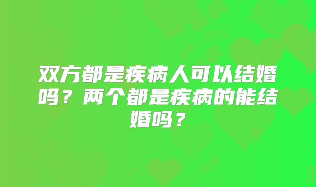 双方都是疾病人可以结婚吗？两个都是疾病的能结婚吗？
