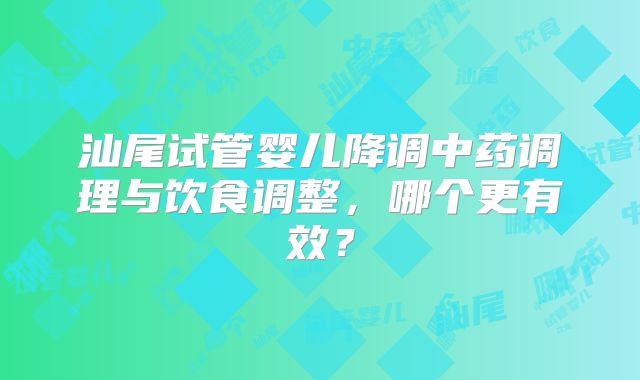 汕尾试管婴儿降调中药调理与饮食调整,哪个更有效?