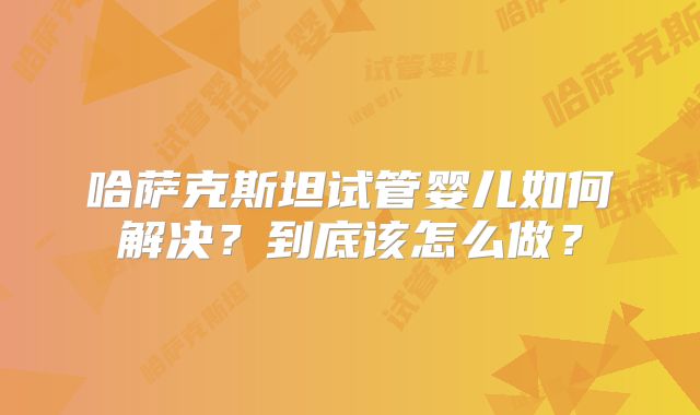 哈萨克斯坦试管婴儿如何解决?到底该怎么做?