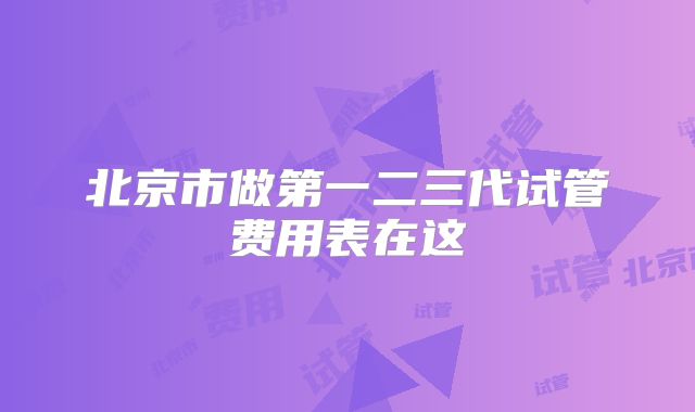 北京市做第一二三代试管费用表在这