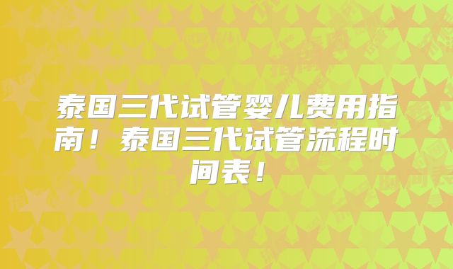 泰国三代试管婴儿费用指南!泰国三代试管流程时间表!