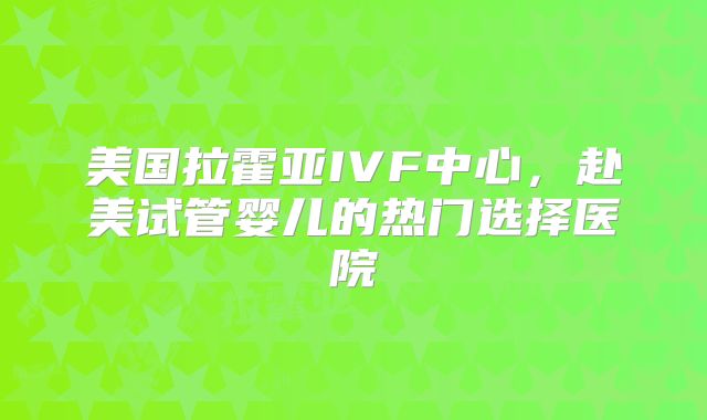 美国拉霍亚IVF中心,赴美试管婴儿的热门选择医院