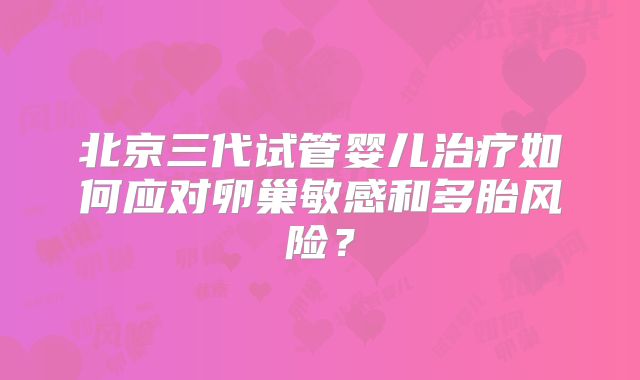北京三代试管婴儿治疗如何应对卵巢敏感和多胎风险?