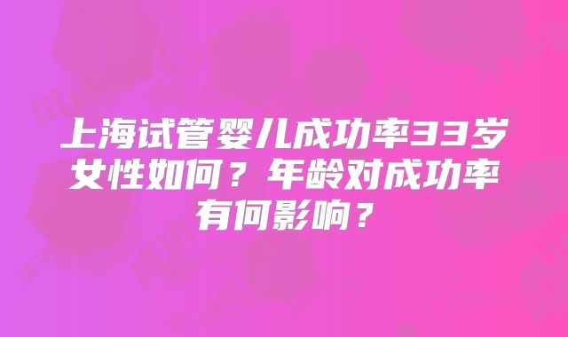 上海试管婴儿成功率33岁女性如何？年龄对成功率有何影响？