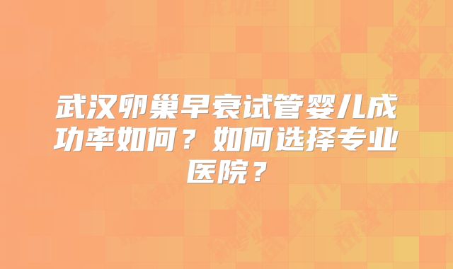 武汉卵巢早衰试管婴儿成功率如何？如何选择专业医院？