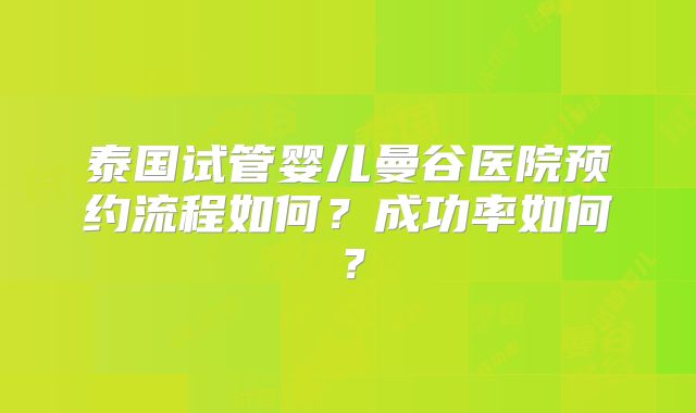 泰国试管婴儿曼谷医院预约流程如何？成功率如何？