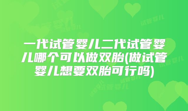 一代试管婴儿二代试管婴儿哪个可以做双胎(做试管婴儿想要双胎可行吗)