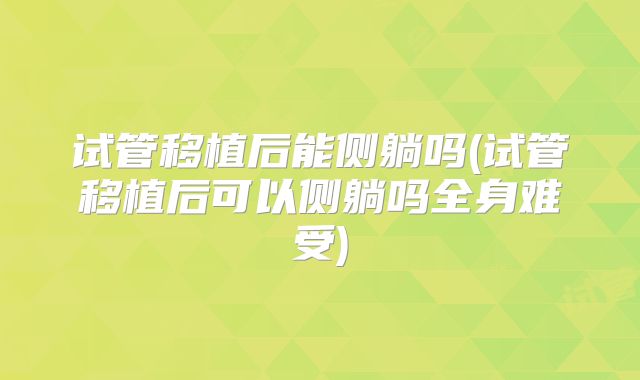 试管移植后能侧躺吗(试管移植后可以侧躺吗全身难受)