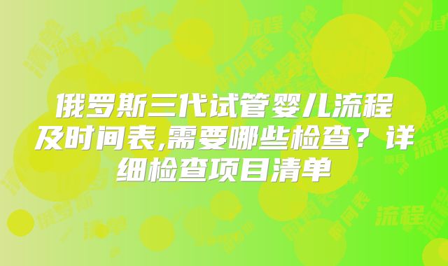 俄罗斯三代试管婴儿流程及时间表,需要哪些检查？详细检查项目清单