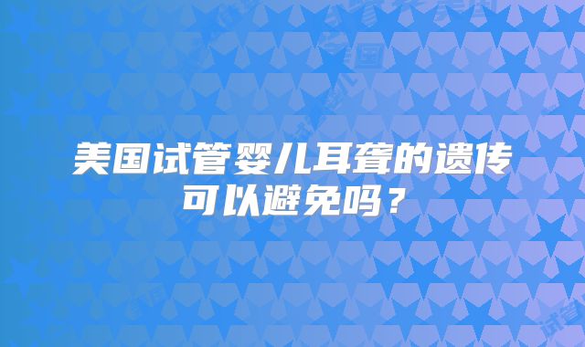 美国试管婴儿耳聋的遗传可以避免吗?