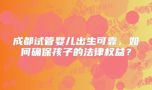 成都试管婴儿出生可靠,如何确保孩子的法律权益?