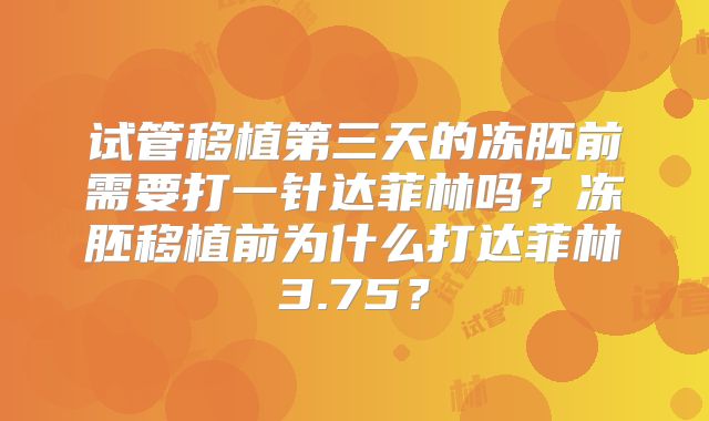 试管移植第三天的冻胚前需要打一针达菲林吗?冻胚移植前为什么打达菲林3.75?