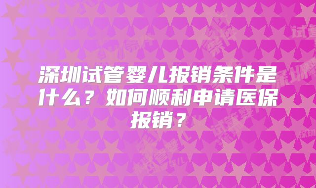 深圳试管婴儿报销条件是什么?如何顺利申请医保报销?