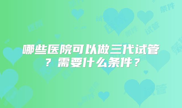 哪些医院可以做三代试管?需要什么条件?