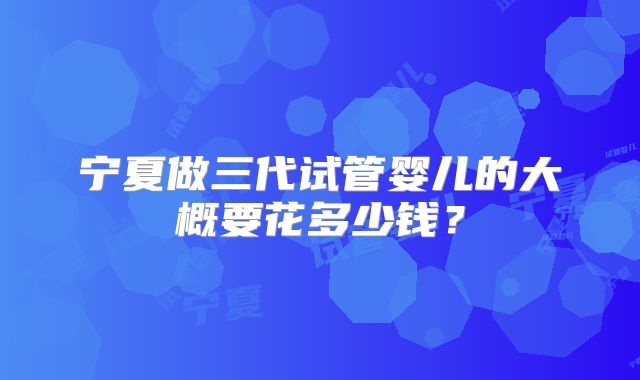 宁夏做三代试管婴儿的大概要花多少钱?