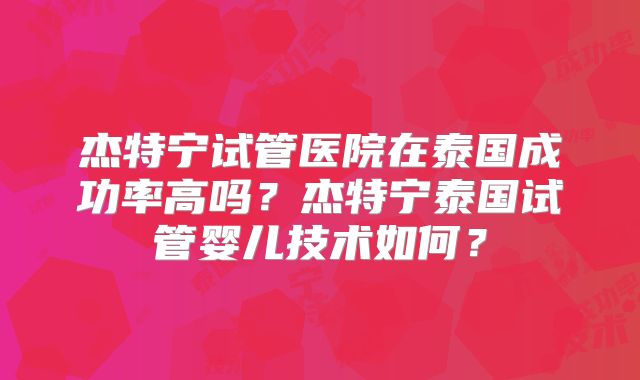 杰特宁试管医院在泰国成功率高吗?杰特宁泰国试管婴儿技术如何?