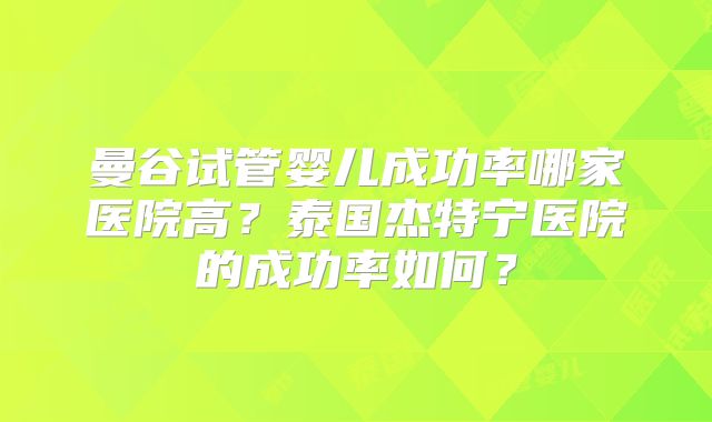 曼谷试管婴儿成功率哪家医院高?泰国杰特宁医院的成功率如何?