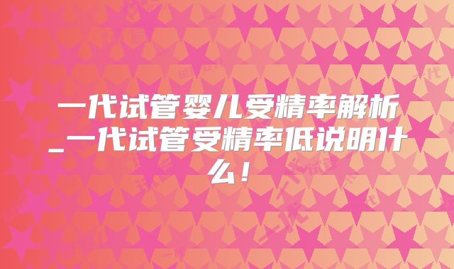 一代试管婴儿受精率解析_一代试管受精率低说明什么!
