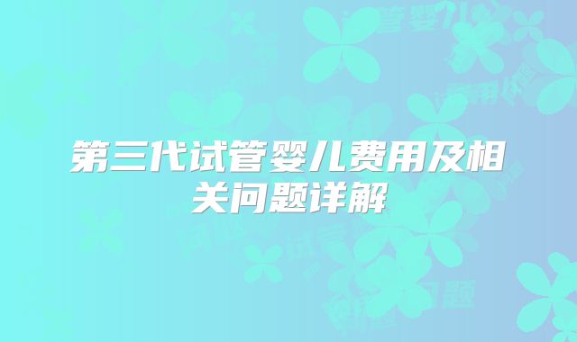 第三代试管婴儿费用及相关问题详解